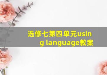 选修七第四单元using language教案